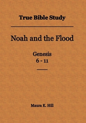 True Bible Study - Noah and the Flood Genesis 6-11 by Hill, Maura K.