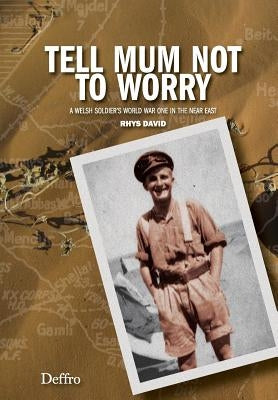 Tell Mum Not to Worry: A Welsh Soldier's World War One in the Near East by David, Rhys