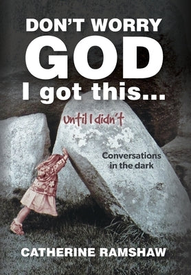 Don't Worry God I Got This . . . Until I Didn't: Conversations in the Dark by Ramshaw, Catherine