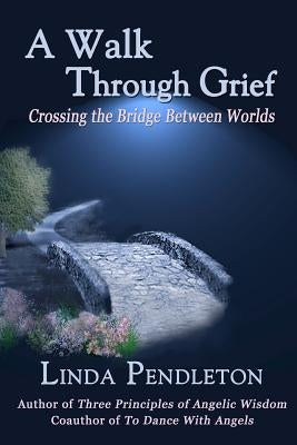A Walk Through Grief: Crossing the Bridge Between Worlds by Pendleton, Linda