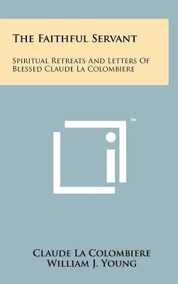 The Faithful Servant: Spiritual Retreats And Letters Of Blessed Claude La Colombiere by La Colombiere, Claude
