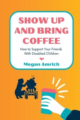 Show Up and Bring Coffee: How to Support Your Friends With Disabled Children by Amrich, Megan