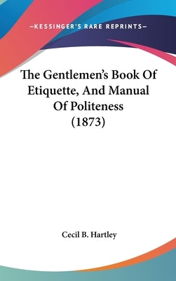 The Gentlemen's Book Of Etiquette, And Manual Of Politeness (1873) by Hartley, Cecil B.