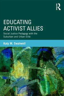 Educating Activist Allies: Social Justice Pedagogy with the Suburban and Urban Elite by Swalwell, Katy