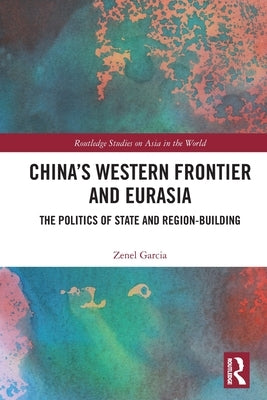 China's Western Frontier and Eurasia: The Politics of State and Region-Building by Garcia, Zenel