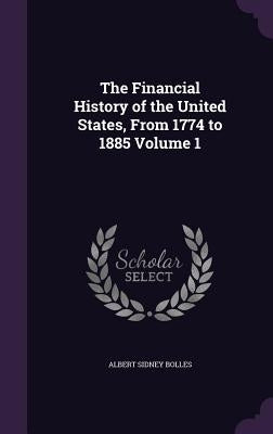 The Financial History of the United States, From 1774 to 1885 Volume 1 by Bolles, Albert Sidney