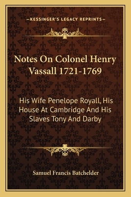 Notes On Colonel Henry Vassall 1721-1769: His Wife Penelope Royall, His House At Cambridge And His Slaves Tony And Darby by Batchelder, Samuel Francis