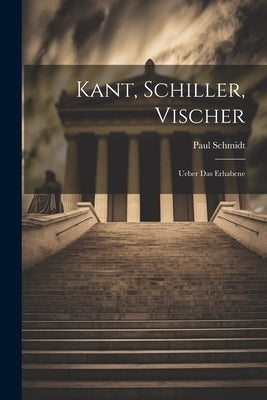 Kant, Schiller, Vischer: Ueber Das Erhabene by Schmidt, Paul