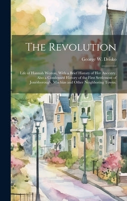The Revolution; Life of Hannah Weston, With a Brief History of Her Ancestry. Also a Condensed History of the First Settlement of Jonesborough, Machias by Drisko, George W. (George Washington)