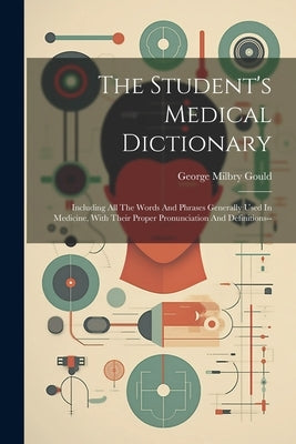 The Student's Medical Dictionary: Including All The Words And Phrases Generally Used In Medicine, With Their Proper Pronunciation And Definitions-- by Gould, George Milbry