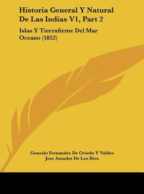 Historia General Y Natural De Las Indias V1, Part 2: Islas Y Tierrafirme Del Mar Oceano (1852) by Valdes, Gonzalo Fernandez De Oviedo y.