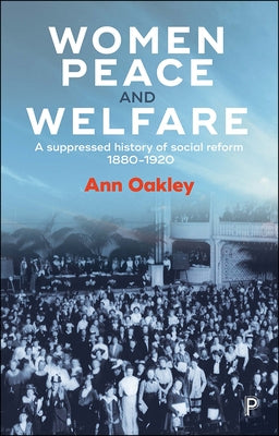 Women, Peace and Welfare: A Suppressed History of Social Reform, 1880-1920 by Oakley, Ann