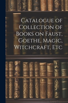 Catalogue of Collection of Books on Faust, Goethe, Magic, Witchcraft, Etc by Anonymous