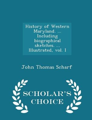 History of Western Maryland. ... Including biographical sketches. ... Illustrated, vol. I - Scholar's Choice Edition by Scharf, John Thomas