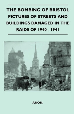 The Bombing of Bristol - Pictures of Streets and Buildings Damaged in the Raids of 1940 - 1941 by Anon