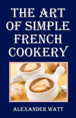 The Art of Simple French Cookery by Watt, Alexander