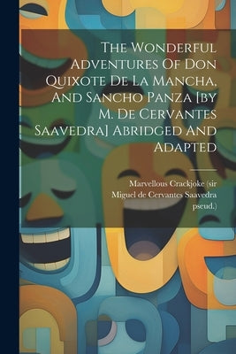 The Wonderful Adventures Of Don Quixote De La Mancha, And Sancho Panza [by M. De Cervantes Saavedra] Abridged And Adapted by (Sir, Marvellous Crackjoke