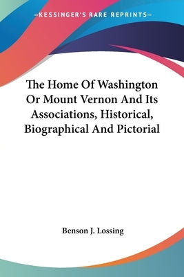 The Home Of Washington Or Mount Vernon And Its Associations, Historical, Biographical And Pictorial by Lossing, Benson J.