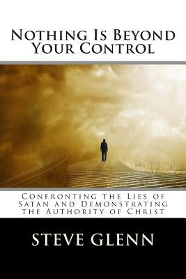 Nothing Is Beyond Your Control: Confronting the Lies of Satan and Demonstrating the Authority of Christ by Glenn, Steve L.
