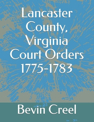 Lancaster County, Virginia Court Orders 1775-1783 by Creel, Bevin