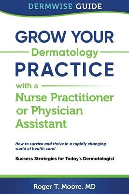 Grow Your Dermatology Practice with a Nurse Practitioner or Physician Assistant: Success Strategies for Today's Dermatologist by Moore MD, Roger T.
