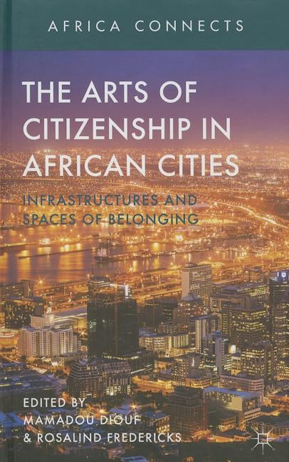 The Arts of Citizenship in African Cities: Infrastructures and Spaces of Belonging by Diouf, M.