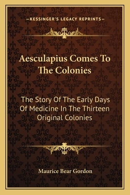 Aesculapius Comes To The Colonies: The Story Of The Early Days Of Medicine In The Thirteen Original Colonies by Gordon, Maurice Bear