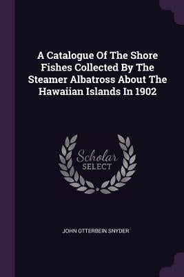 A Catalogue Of The Shore Fishes Collected By The Steamer Albatross About The Hawaiian Islands In 1902 by Snyder, John Otterbein