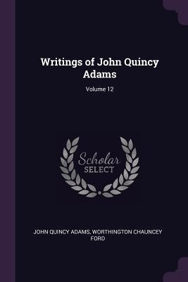 Writings of John Quincy Adams; Volume 12 by Adams, John Quincy, Former Ow
