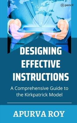 Designing Effective Instruction - A Comprehensive Guide to the Kirkpatrick Model by Roy, Apurva