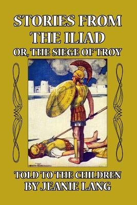 Stories from the Iliad: Or the Siege of Troy Told to the Children by Lang, Jeanie