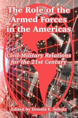 The Role of the Armed Forces in the Americas: Civil-Military Relations for the 21st Century by Schulz, Donald E.