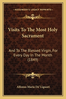 Visits To The Most Holy Sacrament: And To The Blessed Virgin, For Every Day In The Month (1849) by De' Liguori, Alfonso Maria