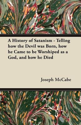A History of Satanism - Telling how the Devil was Born, how he Came to be Worshiped as a God, and how he Died by McCabe, Joseph