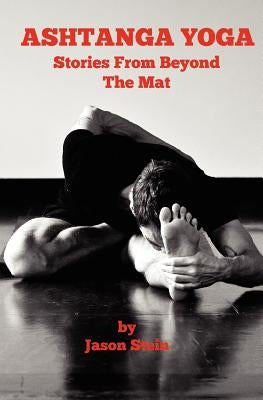 Ashtanga Yoga: Stories from Beyond the Mat by Stein, Jason