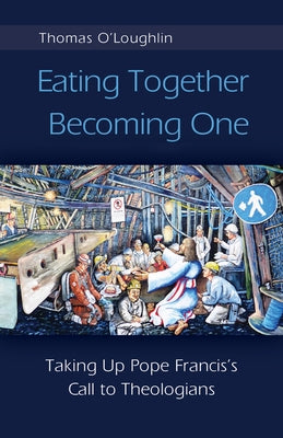 Eating Together, Becoming One: Taking Up Pope Francis's Call to Theologians by O'Loughlin, Thomas