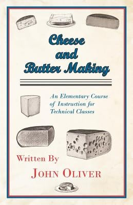 Cheese and Butter Making - An Elementary Course of Instruction for Technical Classes by Oliver, John