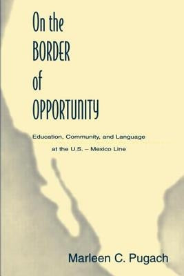 On the Border of Opportunity: Education, Community, and Language at the U.S.-Mexico Line by Pugach, Marleen C.