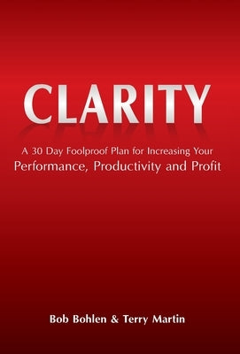 Clarity: A 30 Day Foolproof Plan for Increasing Your Performance, Productivity and Profit by Bohlen, Bob