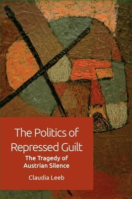 The Politics of Repressed Guilt: The Tragedy of Austrian Silence by Leeb, Claudia