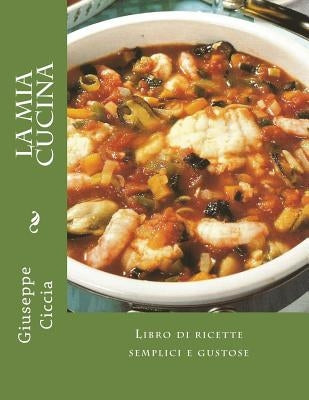 La mia cucina: Libro di ricette semplici e gustose by Ciccia, Giuseppe