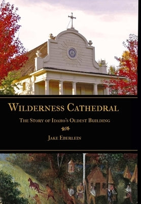 Wilderness Cathedral, the Story of Idaho's Oldest Builing by Eberlein, Ma Jake