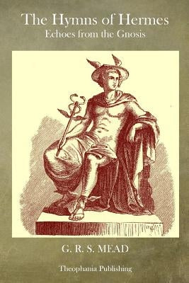 The Hymns of Hermes: Echoes from the Gnosis by Mead, G. R. S.