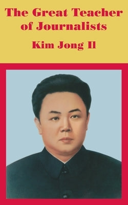 The Great Teacher of Journalists: Kim Jong Il by Anonymous