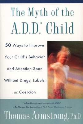 The Myth of the A.D.D. Child: 50 Ways Improve your Child's Behavior attn Span w/o Drugs Labels or Coercion by Armstrong, Thomas