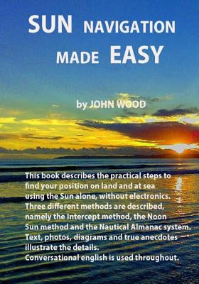 Sun Navigation Made Easy: Describes the practical steps to find position on land and at sea using the sun alone, without electronics. Three diff by Wood, John Ross