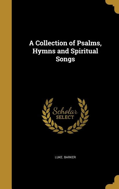 A Collection of Psalms, Hymns and Spiritual Songs by Barker, Luke