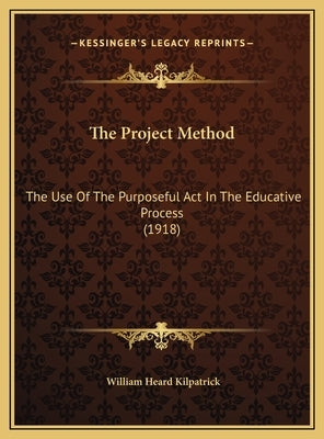 The Project Method: The Use Of The Purposeful Act In The Educative Process (1918) by Kilpatrick, William Heard