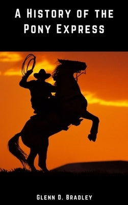 A History of the Pony Express by Bradley, Glenn D.