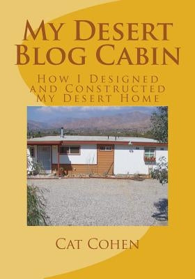 My Desert Blog Cabin: How I Designed and Constructed My Desert Home by Cohen, Cat